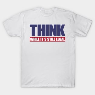 THINK WHILE IT'S STILL LEGAL T-Shirt